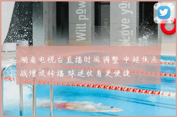 湖南电视台直播时间调整 中超焦点战增设转播 球迷收看更便捷