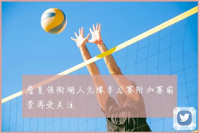 詹皇领衔湖人无缘季后赛附加赛前景再受关注