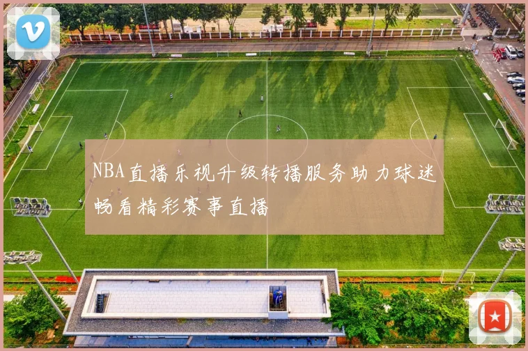 NBA直播乐视升级转播服务助力球迷畅看精彩赛事直播