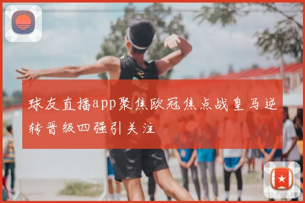 球友直播app聚焦欧冠焦点战皇马逆转晋级四强引关注