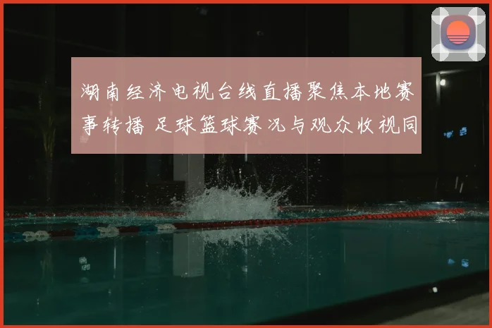 湖南经济电视台线直播聚焦本地赛事转播 足球篮球赛况与观众收视同步升温