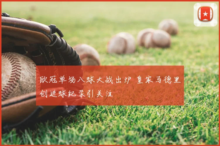 欧冠单场八球大战出炉 皇家马德里创进球纪录引关注