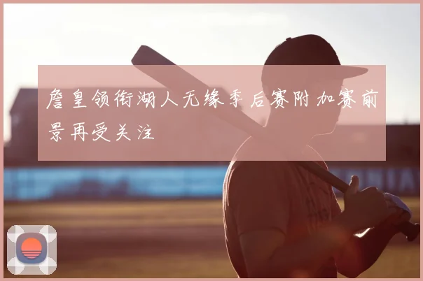 詹皇领衔湖人无缘季后赛附加赛前景再受关注