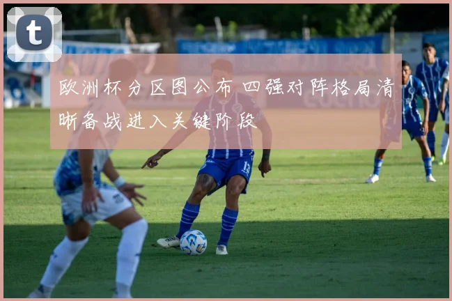 欧洲杯分区图公布 四强对阵格局清晰备战进入关键阶段