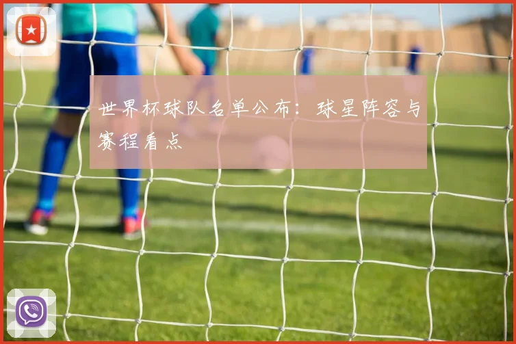 世界杯球队名单公布:球星阵容与赛程看点
