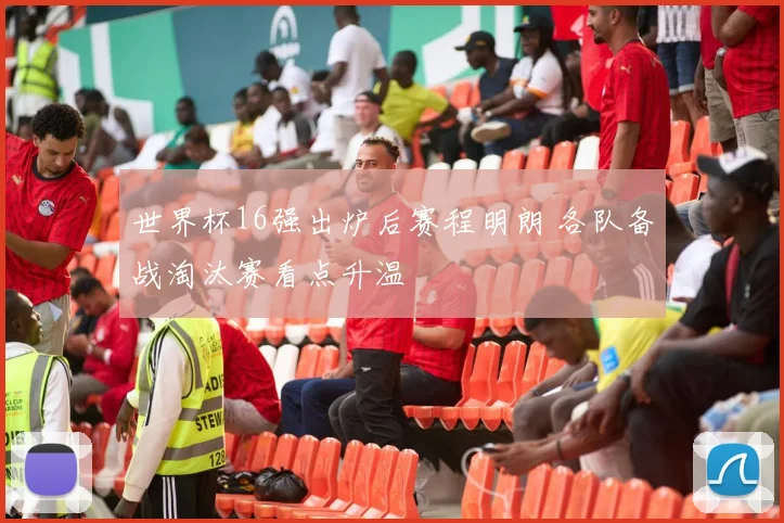 世界杯16强出炉后赛程明朗 各队备战淘汰赛看点升温