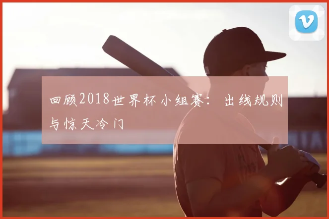 回顾2018世界杯小组赛:出线规则与惊天冷门