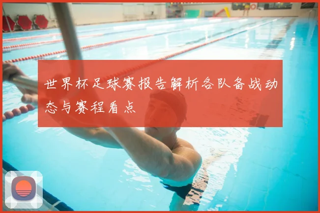 世界杯足球赛报告解析各队备战动态与赛程看点