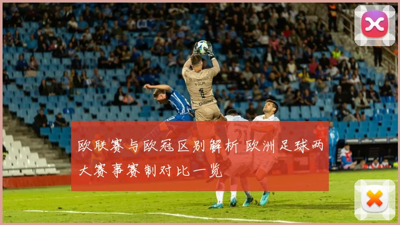 欧联赛与欧冠区别解析 欧洲足球两大赛事赛制对比一览