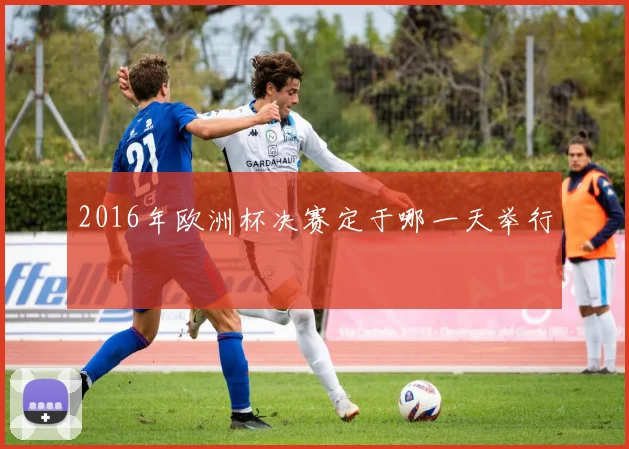 2016年欧洲杯决赛定于哪一天举行