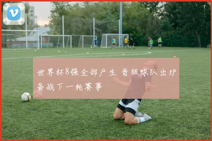 世界杯8强全部产生 晋级球队出炉备战下一轮赛事
