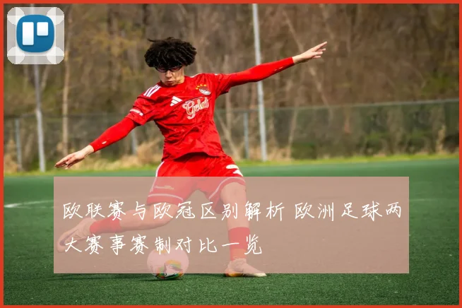 欧联赛与欧冠区别解析 欧洲足球两大赛事赛制对比一览