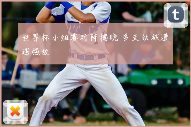 世界杯小组赛对阵揭晓 多支劲旅遭遇强敌
