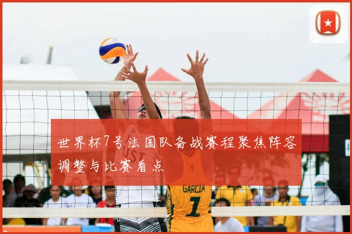 世界杯7号法国队备战赛程聚焦阵容调整与比赛看点