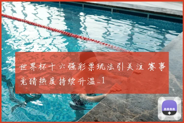 世界杯十六强彩票玩法引关注 赛事竞猜热度持续升温_1