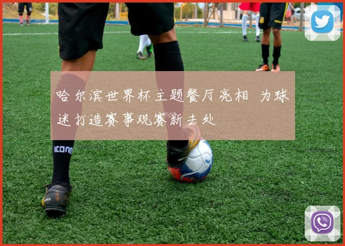哈尔滨世界杯主题餐厅亮相 为球迷打造赛事观赛新去处