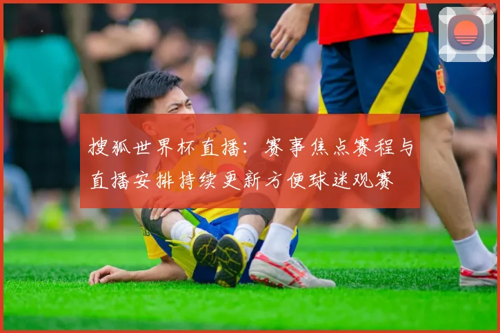 搜狐世界杯直播：赛事焦点赛程与直播安排持续更新方便球迷观赛