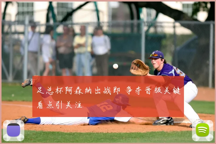 足总杯阿森纳出战即 争夺晋级关键看点引关注
