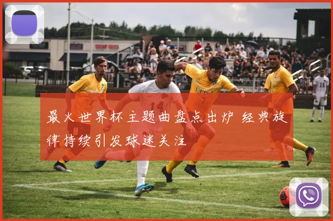 最火世界杯主题曲盘点出炉 经典旋律持续引发球迷关注