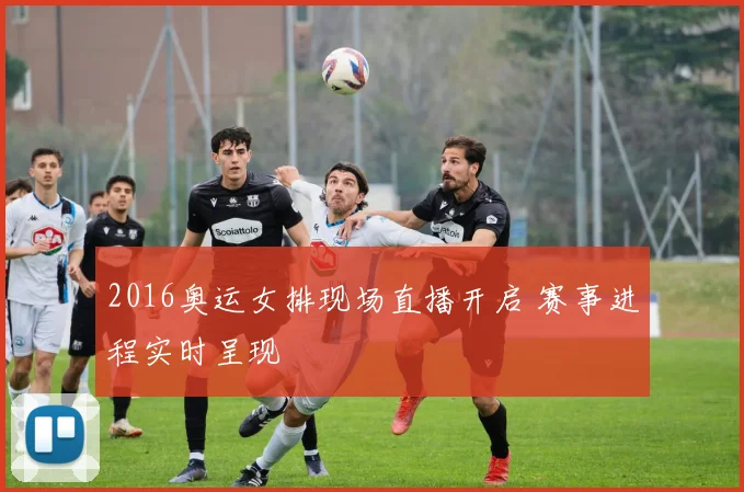 2016奥运女排现场直播开启 赛事进程实时呈现