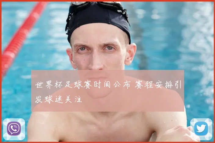 世界杯足球赛时间公布 赛程安排引发球迷关注