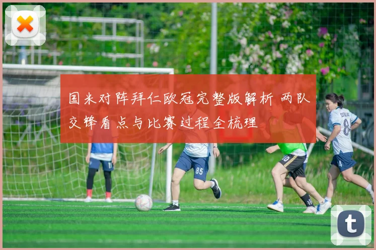 国米对阵拜仁欧冠完整版解析 两队交锋看点与比赛过程全梳理