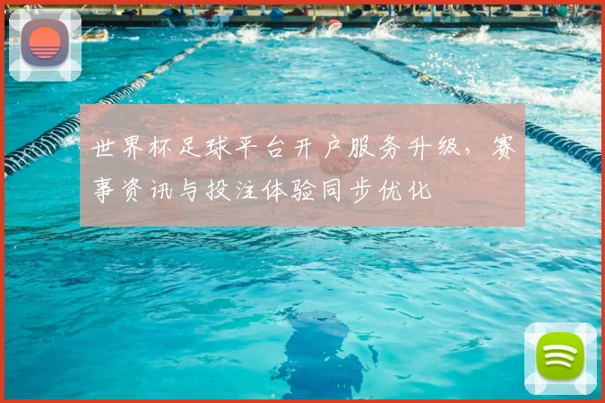 世界杯足球平台开户服务升级,赛事资讯与投注体验同步优化