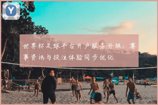 世界杯足球平台开户服务升级，赛事资讯与投注体验同步优化