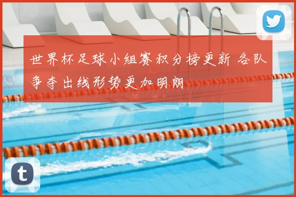 世界杯足球小组赛积分榜更新 各队争夺出线形势更加明朗