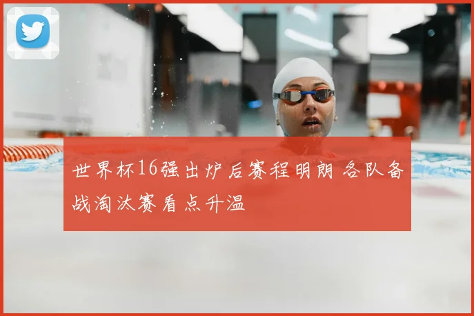 世界杯16强出炉后赛程明朗 各队备战淘汰赛看点升温
