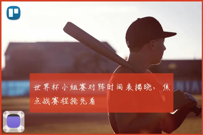 世界杯小组赛对阵时间表揭晓，焦点战赛程抢先看