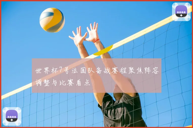 世界杯7号法国队备战赛程聚焦阵容调整与比赛看点