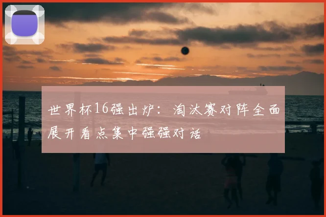 世界杯16强出炉：淘汰赛对阵全面展开看点集中强强对话